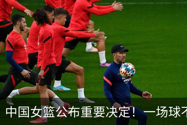 中国女篮公布重要决定！一场球不代表全部，宫鲁鸣留任到2028，女篮回国先写总结，5人出海留洋