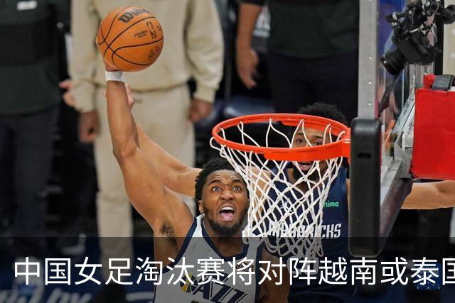 中国女足淘汰赛将对阵越南或泰国 半决赛或迎战朝鲜