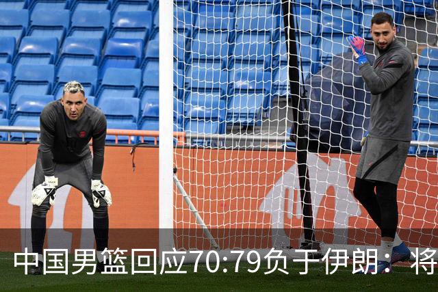 中国男篮回应70:79负于伊朗：将进行全方位总结，剖析问题根源，为未来的比赛做好准备