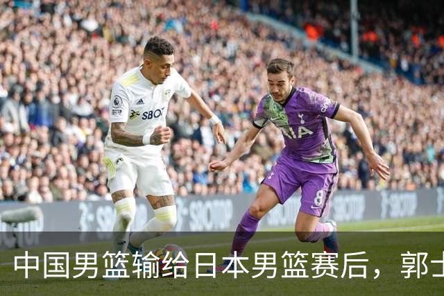 中国男篮输给日本男篮赛后，郭士强说：“这个夏天我们整个中国男篮都非常努力”