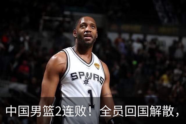 中国男篮2连败！全员回国解散，郭士强官宣2大决定，姚明没说错