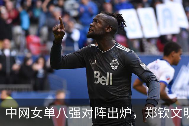 中网女单八强对阵出炉，郑钦文明日迎战斯维托丽娜
