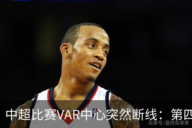 中超比赛VAR中心突然断线：第四官员临时顶岗惹争议 内幕遭曝光