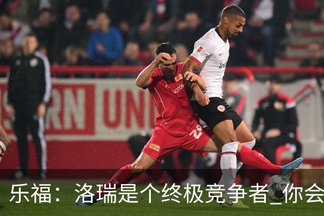 乐福：洛瑞是个终极竞争者 你会讨厌与他为敌却喜欢与他并肩作战
