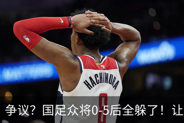 争议？国足众将0-5后全躲了！让17岁高中生受访，遭怒批：没担当