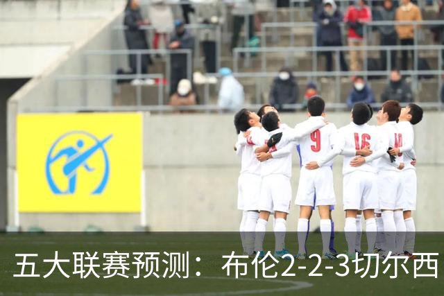 五大联赛预测：布伦2-2-3切尔西，拜仁40-31柏林，摩纳哥2-1朗斯