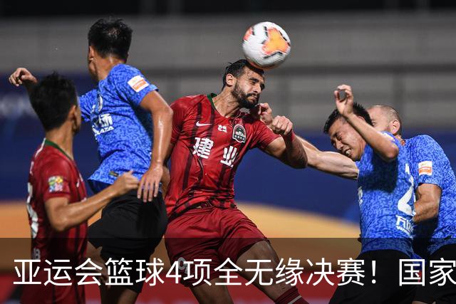 亚运会篮球4项全无缘决赛！国家队26年集训及交流经费近2000万元