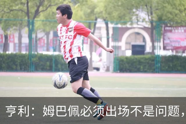 亨利：姆巴佩必须出场不是问题，而齐达内需要让法国队找到平衡