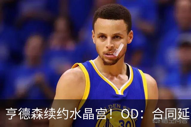 亨德森续约水晶宫！OD：合同延长至2030年