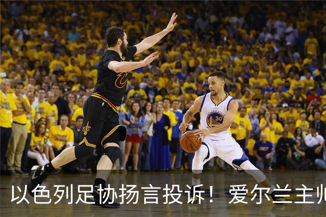 以色列足协扬言投诉！爱尔兰主帅：我们不与发动种族灭绝的人踢球