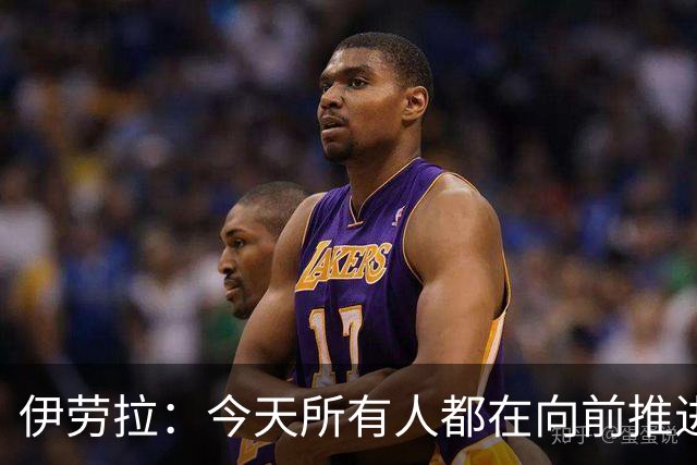 伊劳拉：今天所有人都在向前推进，已经很接近我想要的球队状态了
