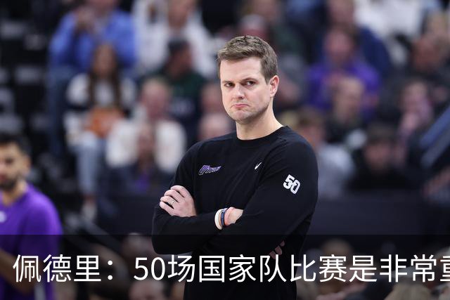 佩德里：50场国家队比赛是非常重大的成就，会全力冲击每一项荣誉