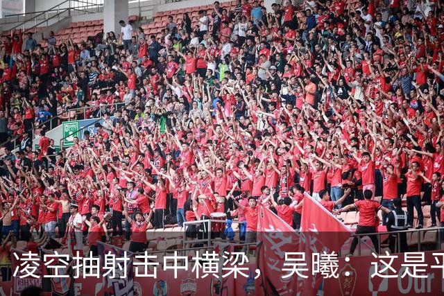 凌空抽射击中横梁，吴曦：这是平时练的战术设计，可惜没有进