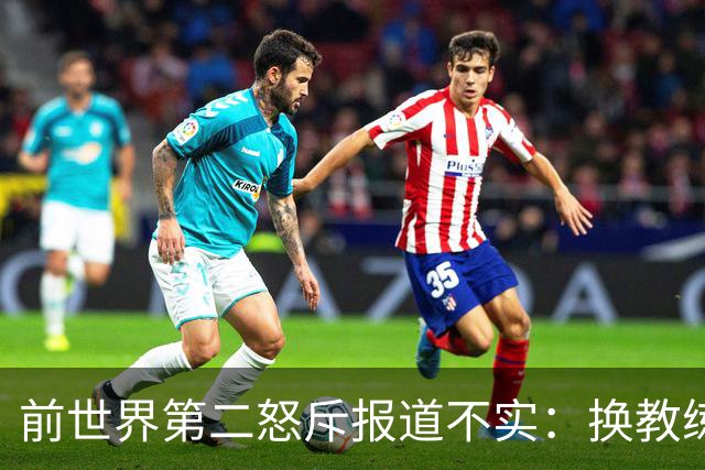 前世界第二怒斥报道不实：换教练是我的决定，别替我编理由