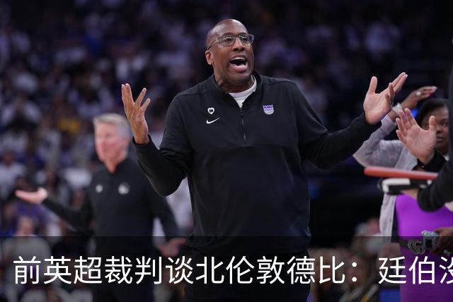 前英超裁判谈北伦敦德比：廷伯没有染红是正确的