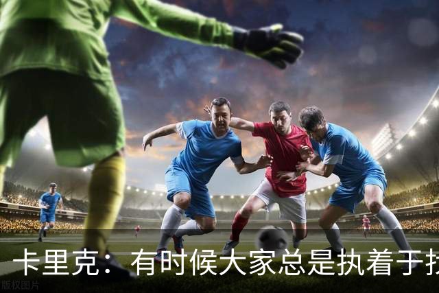 卡里克：有时候大家总是执着于找人背锅，让我背锅完全没问题