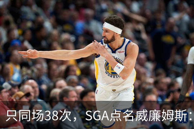 只同场38次，SGA点名威廉姆斯：他回来就是全联盟的麻烦