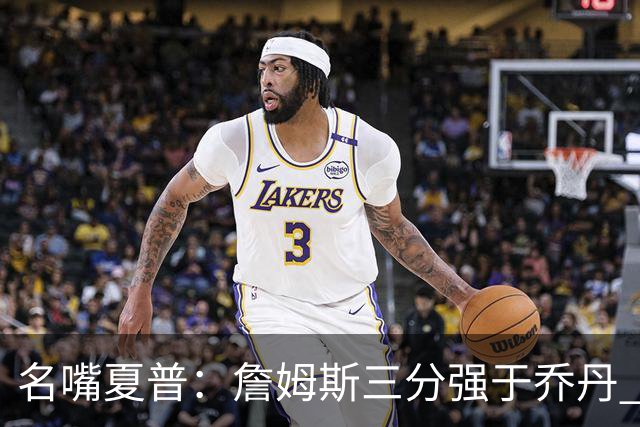 名嘴夏普：詹姆斯三分强于乔丹 你不能要求他具备所有名宿的特质