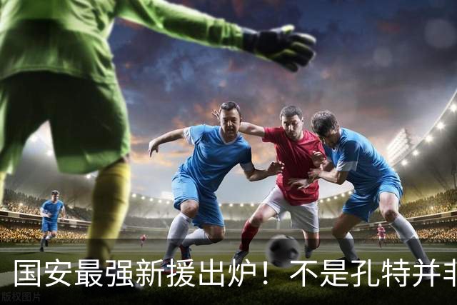 国安最强新援出炉！不是孔特并非拉莫斯，为球队带来4个超强战力