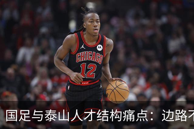 国足与泰山人才结构痛点：边路不愁储备，中场、中锋天赋断层是根源难题