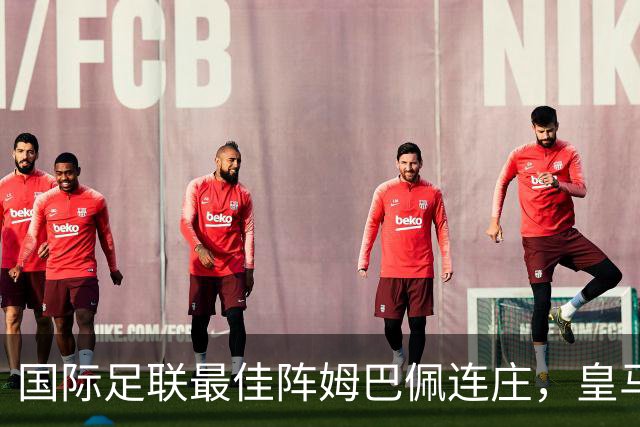 国际足联最佳阵姆巴佩连庄，皇马4人领跑，西甲6人入选，曼城拜仁缺席