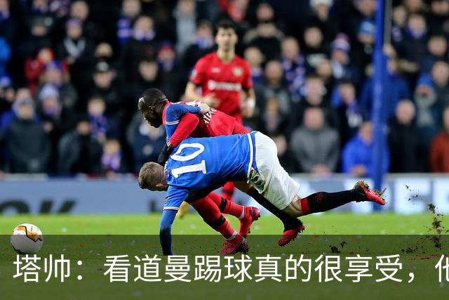 塔帅：看道曼踢球真的很享受，他在场上的表现很难预测