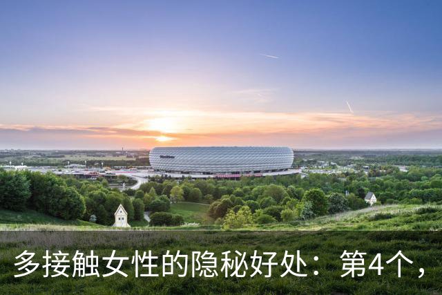 多接触女性的隐秘好处：第4个，99%的男生一辈子都没意识到