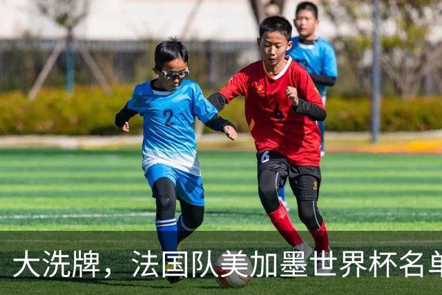 大洗牌，法国队美加墨世界杯名单里11人未进入齐达内首期名单