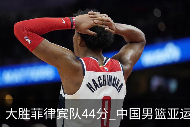 大胜菲律宾队44分 中国男篮亚运会小组头名进八强