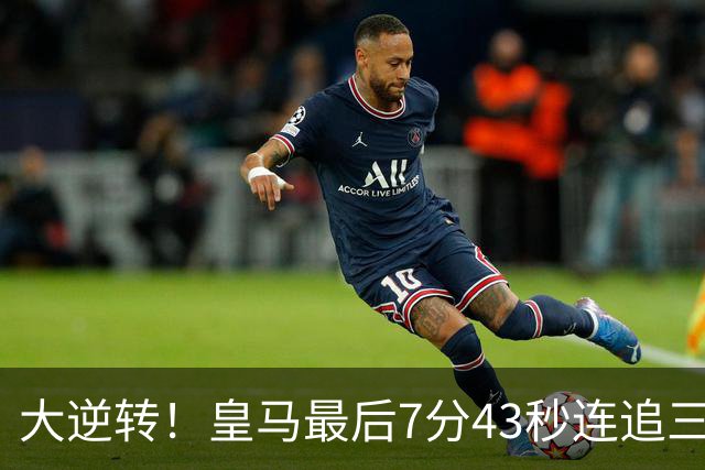 大逆转！皇马最后7分43秒连追三球 4比3客胜罗马