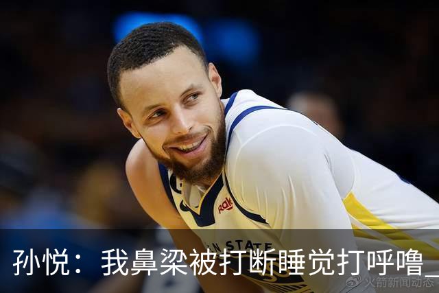 孙悦：我鼻梁被打断睡觉打呼噜 国家队室友杜锋王仕鹏经常黑眼圈
