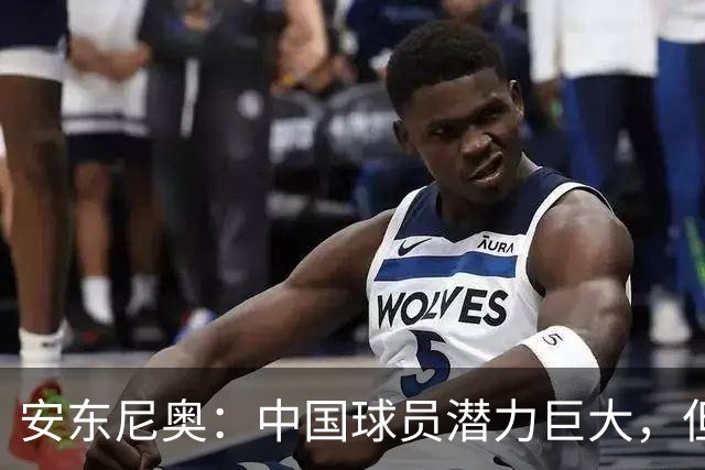 安东尼奥：中国球员潜力巨大，但需要有人推他们一把