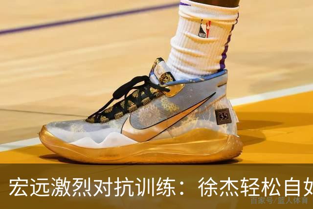 宏远激烈对抗训练：徐杰轻松自如，崔永熙状态火热，周鹏依旧闪耀