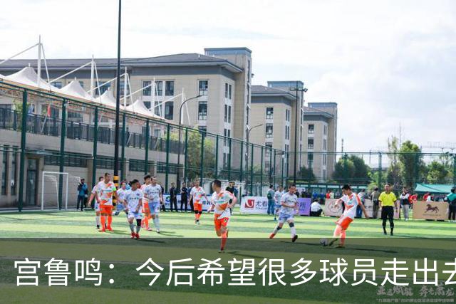 宫鲁鸣：今后希望很多球员走出去 在外面提高