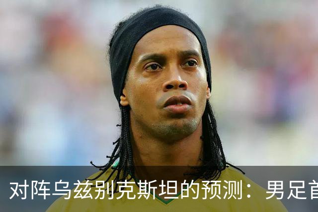 对阵乌兹别克斯坦的预测：男足首发11人，徐彬为替补，吴曦与依木兰搭档