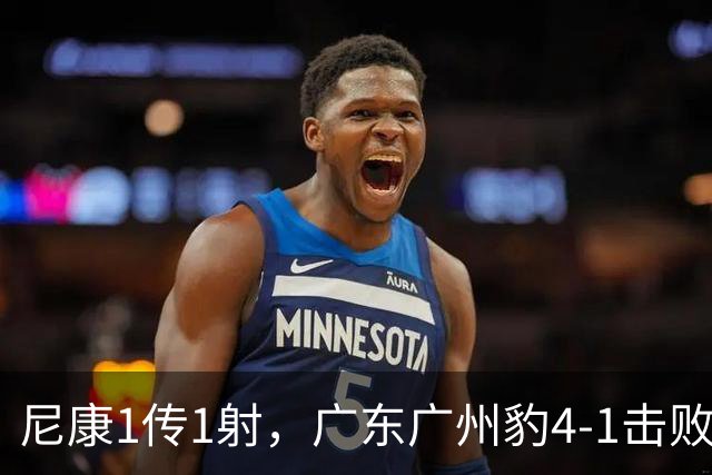 尼康1传1射，广东广州豹4-1击败冲超热门，迎2连胜+狂揽57分领跑