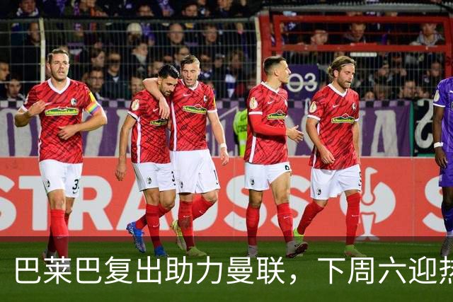 巴莱巴复出助力曼联，下周六迎热刺或迎大考