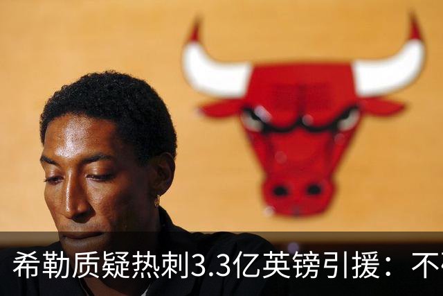 希勒质疑热刺3.3亿英镑引援：不确定转会费配得上球员能力
