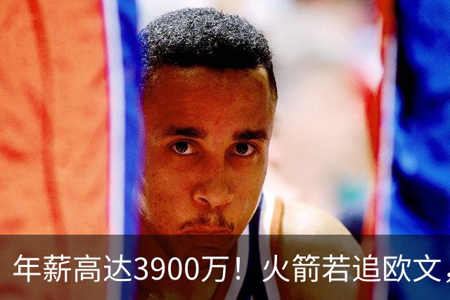 年薪高达3900万！火箭若追欧文，必出范乔丹！主要轮换3选1搭上一人