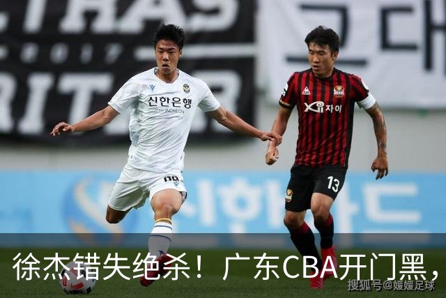 徐杰错失绝杀！广东CBA开门黑，杜锋指导神预言，广东外教这样说