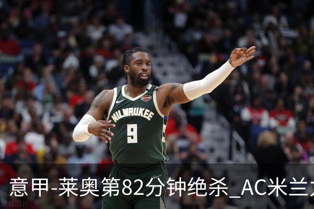 意甲-莱奥第82分钟绝杀 AC米兰力夺3连胜领跑