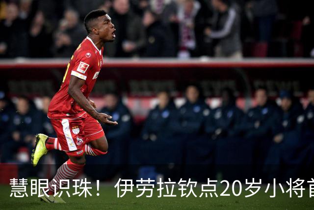 慧眼识珠！伊劳拉钦点20岁小将首发 赛后获评全场最佳