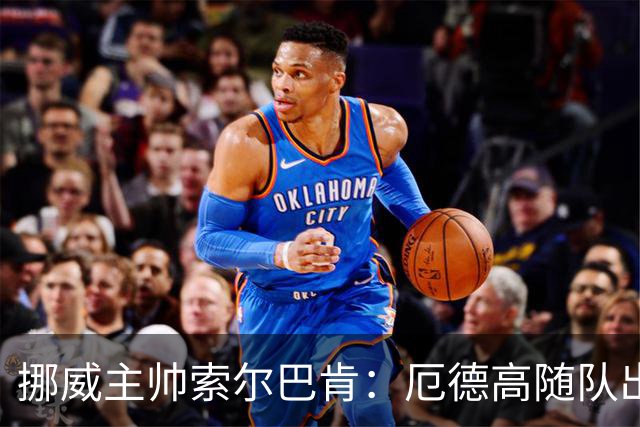 挪威主帅索尔巴肯：厄德高随队出征威尔士，但不确定能否出场
