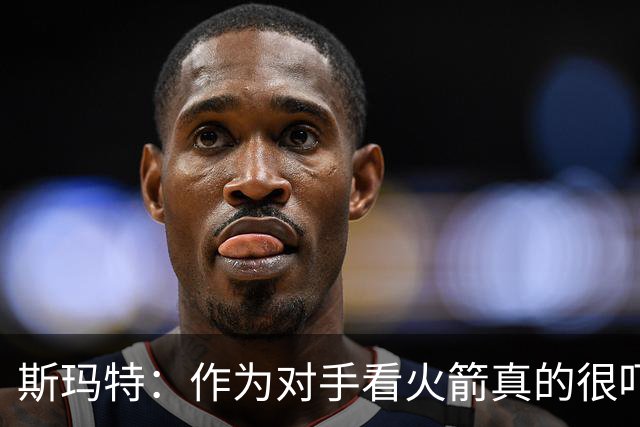 斯玛特：作为对手看火箭真的很吓人 他们季后赛输球是经验不足