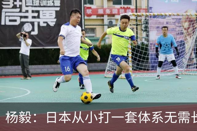 杨毅：日本从小打一套体系无需长训 咱们到国家队却要重新适应