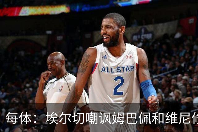 每体：埃尔切嘲讽姆巴佩和维尼修斯，称后者为沙滩金球
