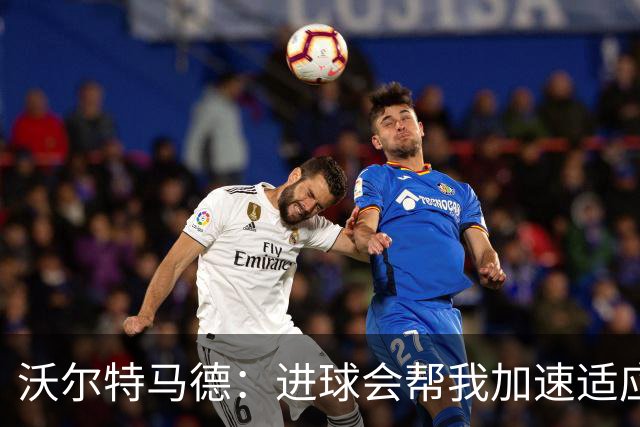 沃尔特马德：进球会帮我加速适应，并且帮我建立强大的自信心