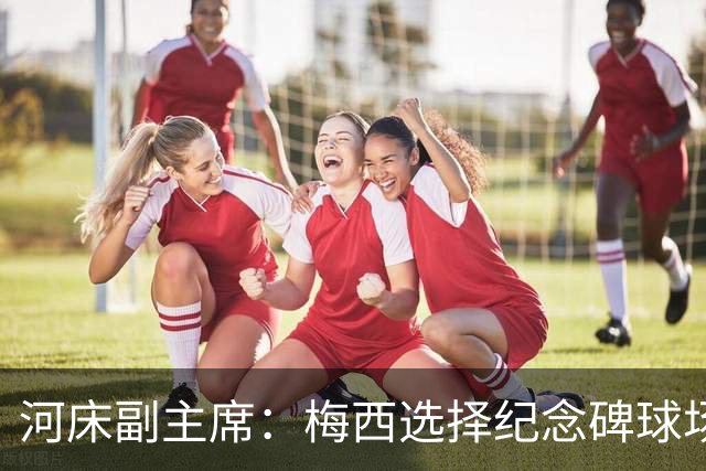 河床副主席：梅西选择纪念碑球场进行告别赛，让我们感到骄傲