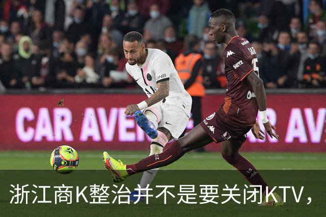 浙江商K整治并不是要关闭KTV，而是要取缔非法经营的场所
