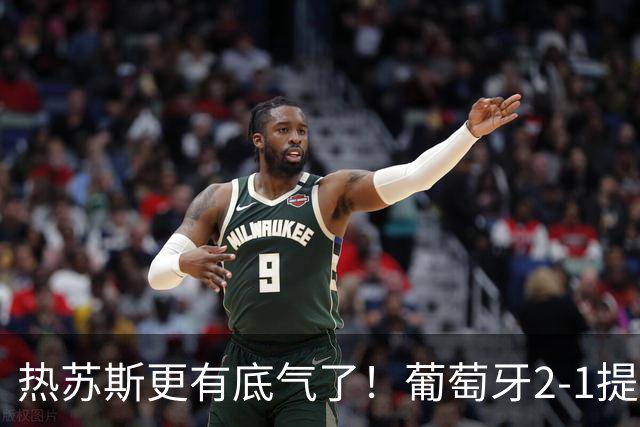 热苏斯更有底气了！葡萄牙2-1提前出线，2人3场造6球，不用C罗了